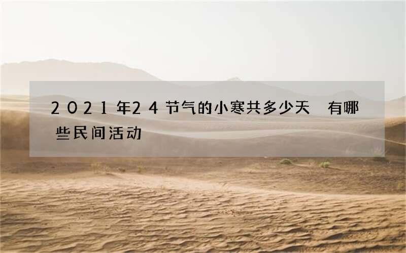 2021年24节气的小寒共多少天 有哪些民间活动